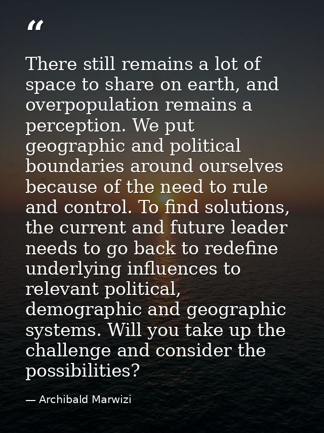 There still remains a lot of space to share on earth, and overpopulation remains a perception. We put geographic and pol — Archibald Marwizi