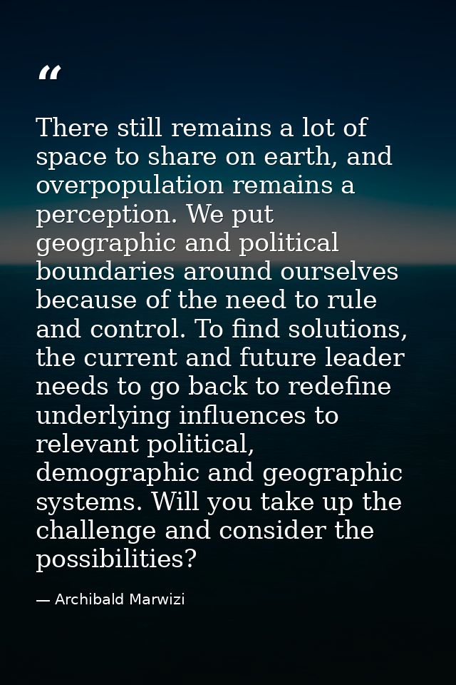 There still remains a lot of space to share on earth, and overpopulation remains a perception. We put geographic and pol — Archibald Marwizi