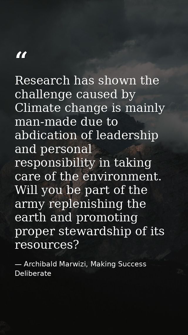 Research has shown the challenge caused by Climate change is mainly man-made due to abdication of leadership and persona — Archibald Marwizi, Making Success Deliberate