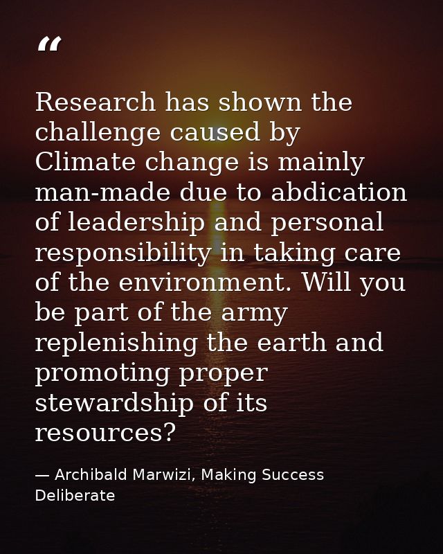 Research has shown the challenge caused by Climate change is mainly man-made due to abdication of leadership and persona — Archibald Marwizi, Making Success Deliberate