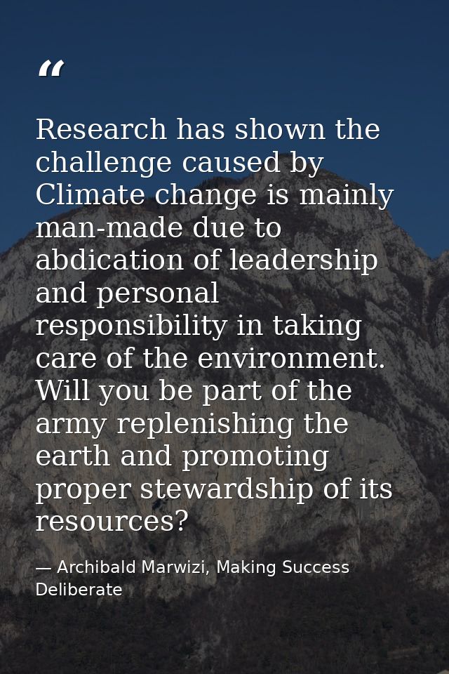 Research has shown the challenge caused by Climate change is mainly man-made due to abdication of leadership and persona — Archibald Marwizi, Making Success Deliberate