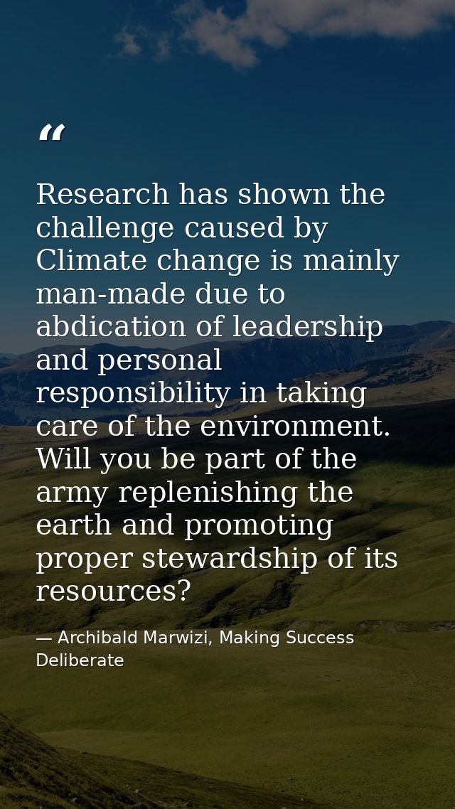 Research has shown the challenge caused by Climate change is mainly man-made due to abdication of leadership and persona — Archibald Marwizi, Making Success Deliberate