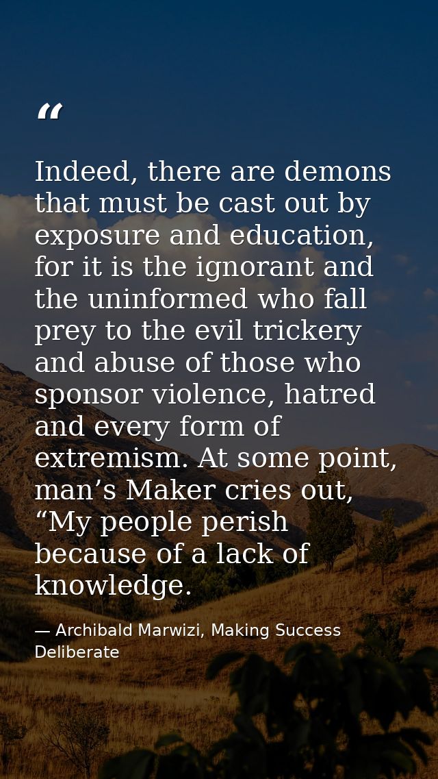Indeed, there are demons that must be cast out by exposure and education, for it is the ignorant and the uninformed who  — Archibald Marwizi, Making Success Deliberate