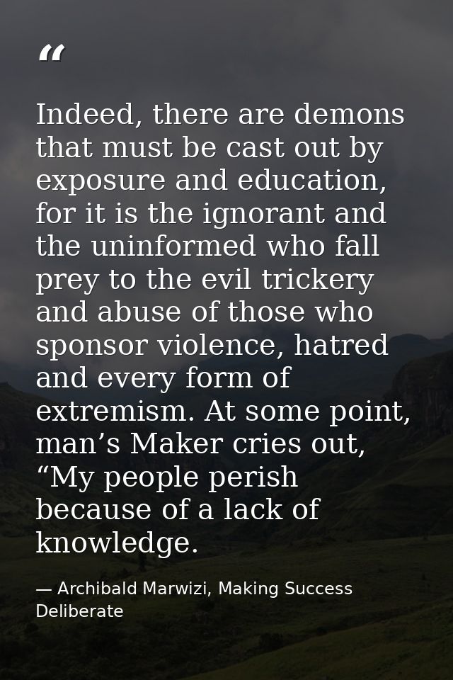 Indeed, there are demons that must be cast out by exposure and education, for it is the ignorant and the uninformed who  — Archibald Marwizi, Making Success Deliberate