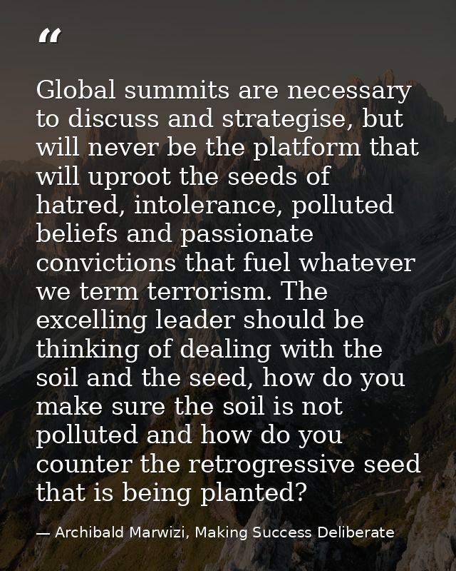 Global summits are necessary to discuss and strategise, but will never be the platform that will uproot the seeds of hat — Archibald Marwizi, Making Success Deliberate