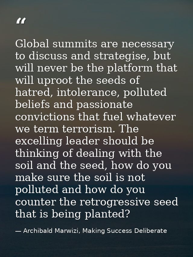 Global summits are necessary to discuss and strategise, but will never be the platform that will uproot the seeds of hat — Archibald Marwizi, Making Success Deliberate