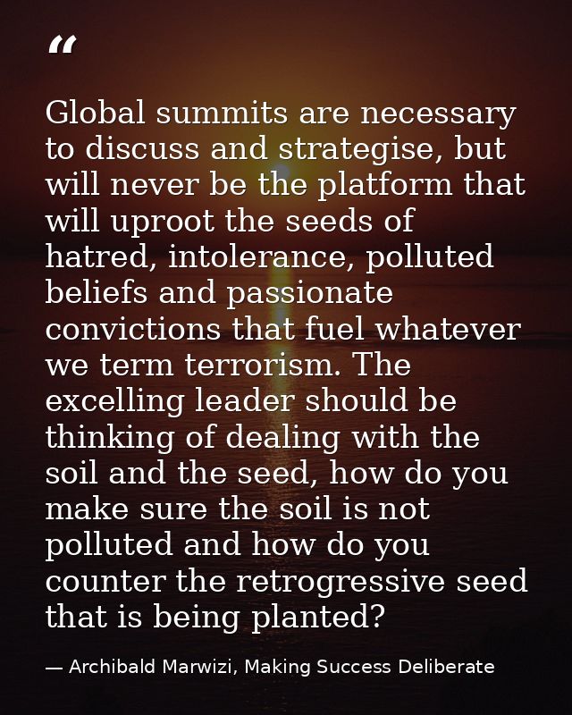 Global summits are necessary to discuss and strategise, but will never be the platform that will uproot the seeds of hat — Archibald Marwizi, Making Success Deliberate
