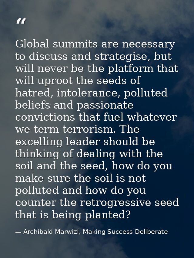 Global summits are necessary to discuss and strategise, but will never be the platform that will uproot the seeds of hat — Archibald Marwizi, Making Success Deliberate