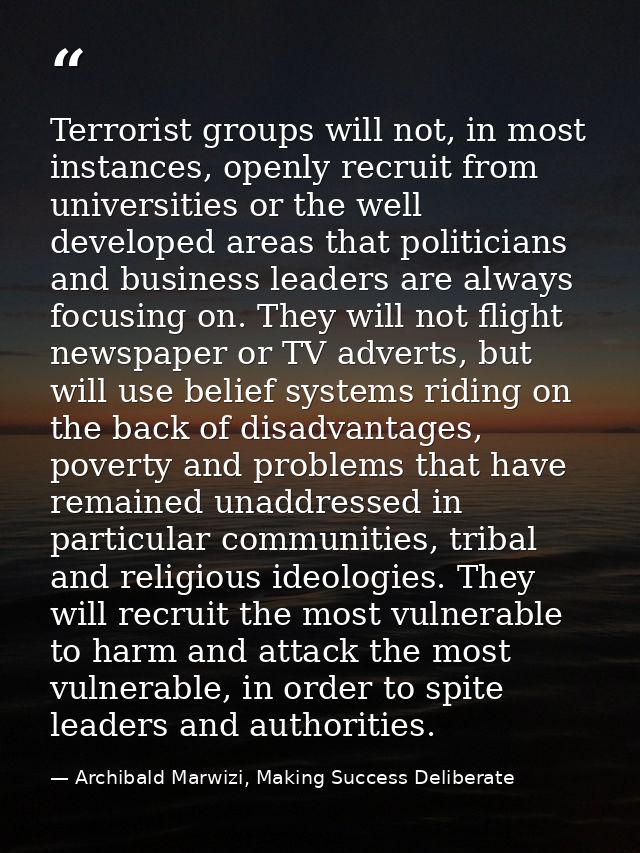 Terrorist groups will not, in most instances, openly recruit from universities or the well developed areas that politici — Archibald Marwizi, Making Success Deliberate