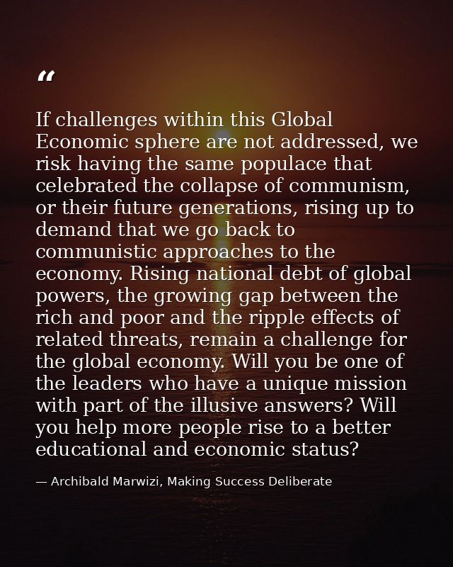If challenges within this Global Economic sphere are not addressed, we risk having the same populace that celebrated the — Archibald Marwizi, Making Success Deliberate
