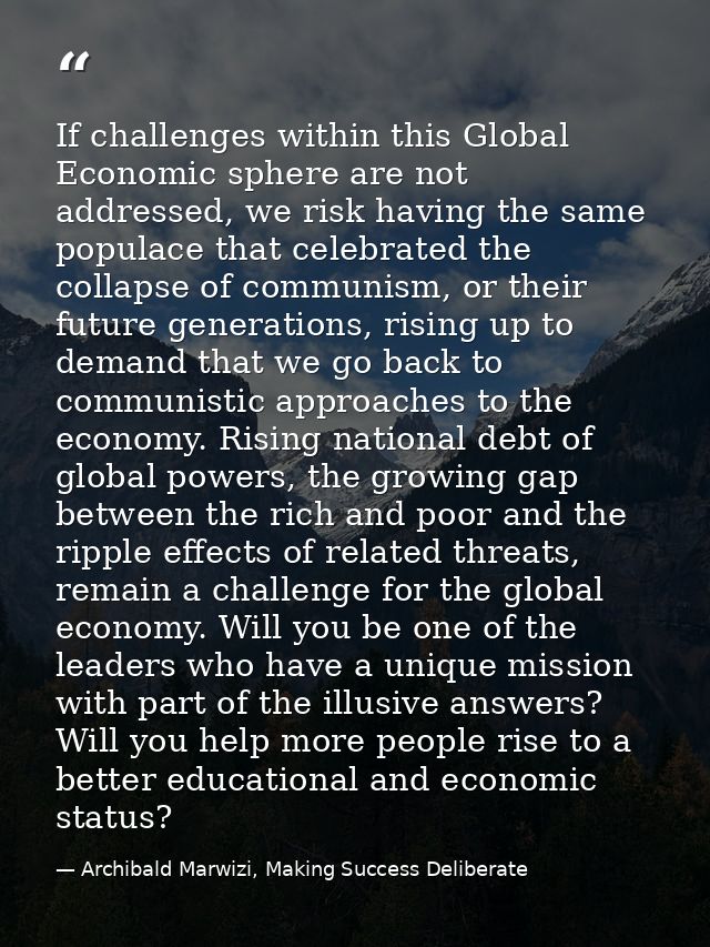 If challenges within this Global Economic sphere are not addressed, we risk having the same populace that celebrated the — Archibald Marwizi, Making Success Deliberate