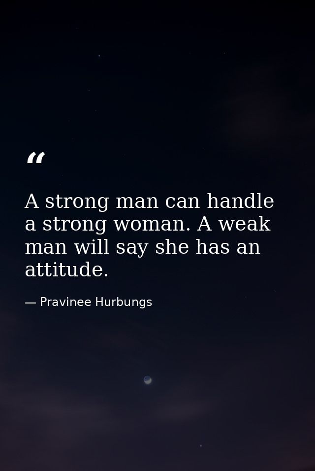 A strong man can handle a strong woman. A weak man will say she has an attitude. — Pravinee Hurbungs