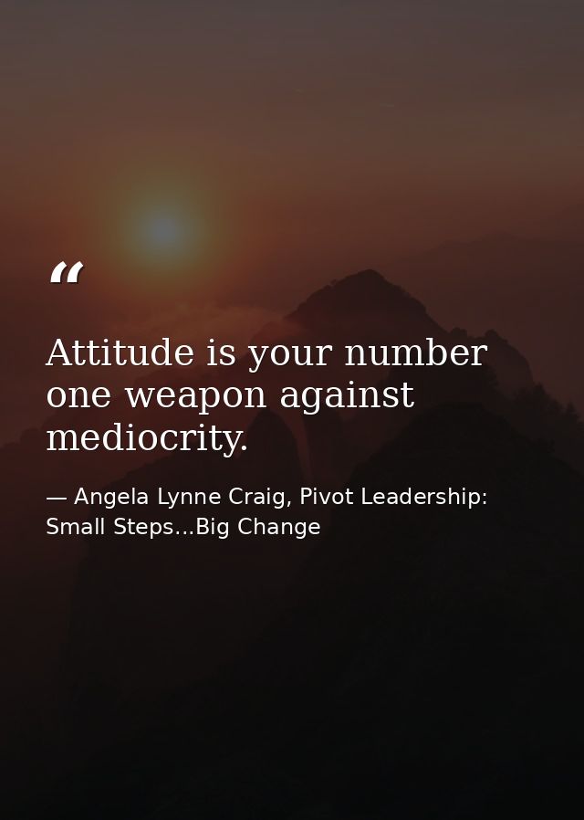 Attitude is your number one weapon against mediocrity. — Angela Lynne Craig, Pivot Leadership: Small Steps...Big Change