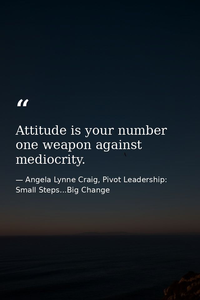 Attitude is your number one weapon against mediocrity. — Angela Lynne Craig, Pivot Leadership: Small Steps...Big Change