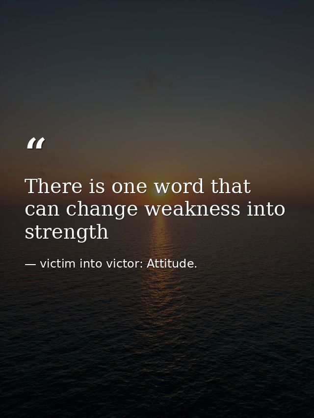 There is one word that can change weakness into strength — victim into victor: Attitude.