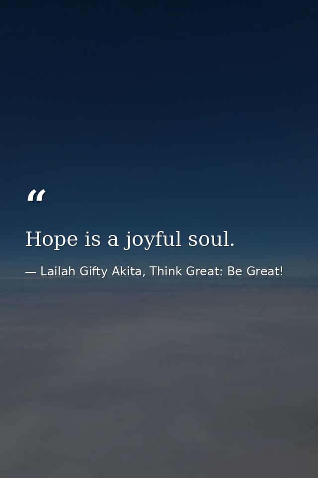 Hope is a joyful soul. — Lailah Gifty Akita, Think Great: Be Great!