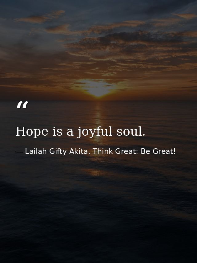 Hope is a joyful soul. — Lailah Gifty Akita, Think Great: Be Great!