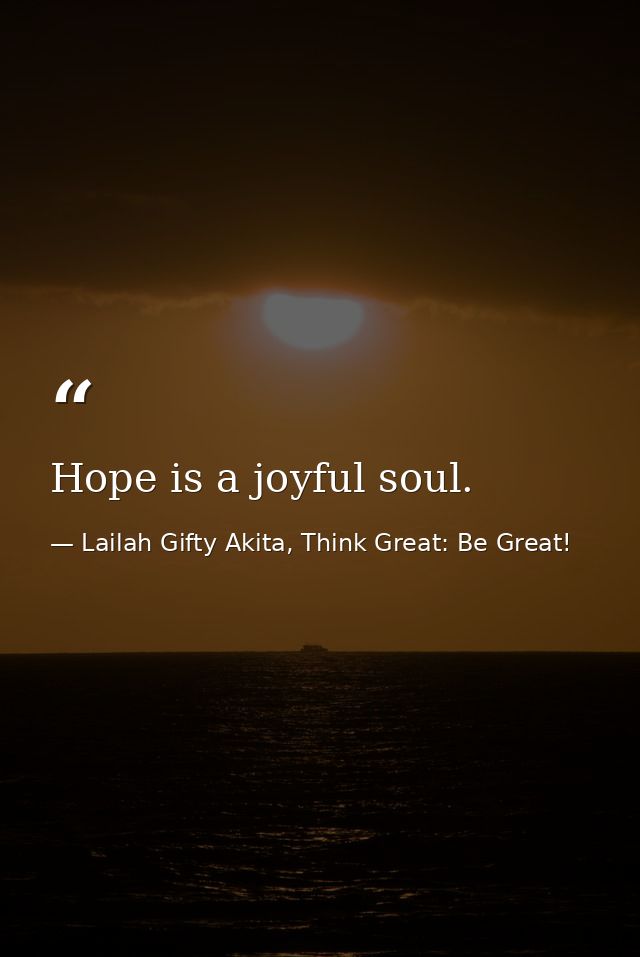 Hope is a joyful soul. — Lailah Gifty Akita, Think Great: Be Great!