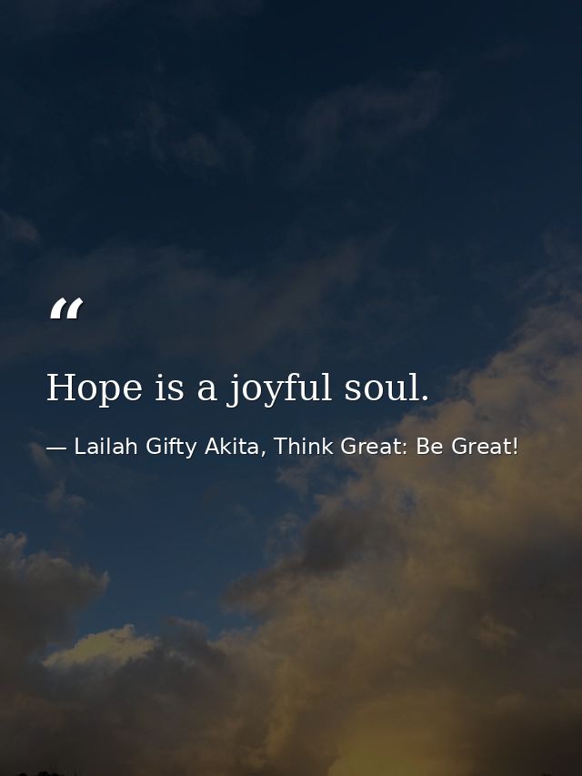 Hope is a joyful soul. — Lailah Gifty Akita, Think Great: Be Great!