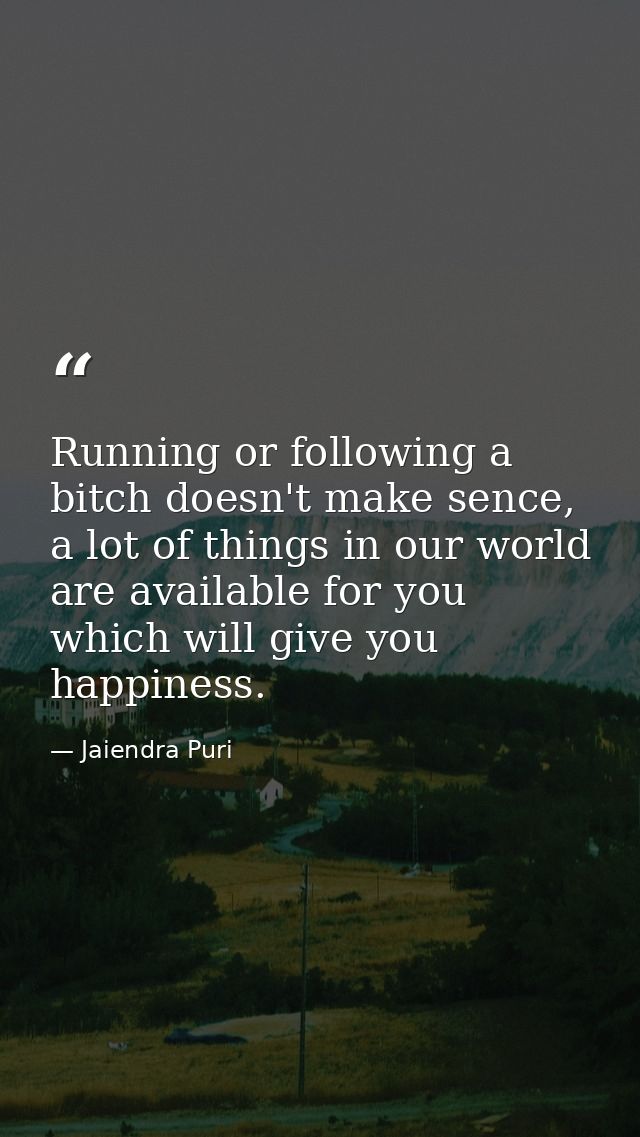 Running or following a bitch doesn't make sence, a lot of things in our world are available for you which will give you  — Jaiendra Puri