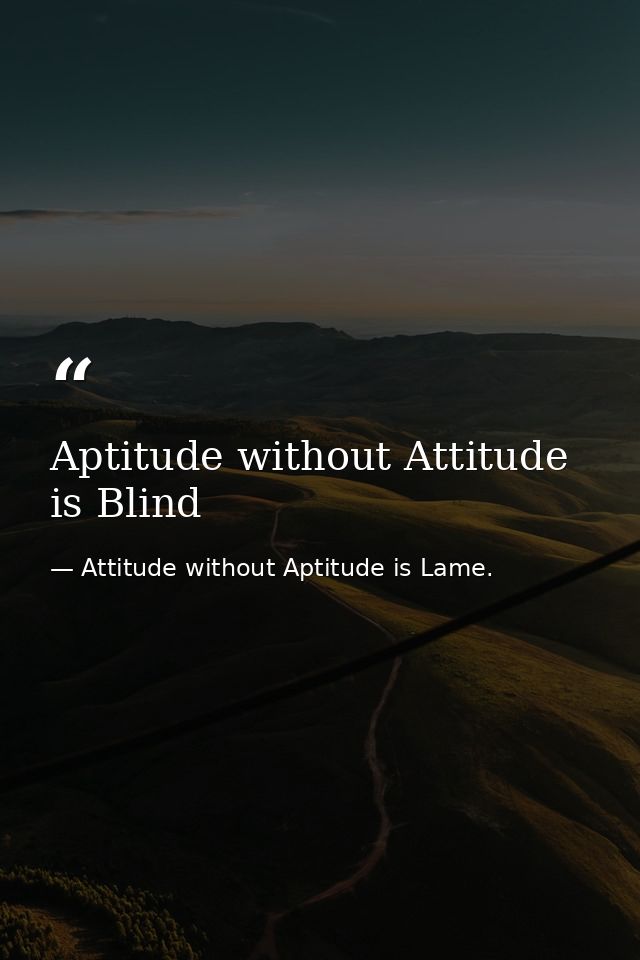 Aptitude without Attitude is Blind — Attitude without Aptitude is Lame.