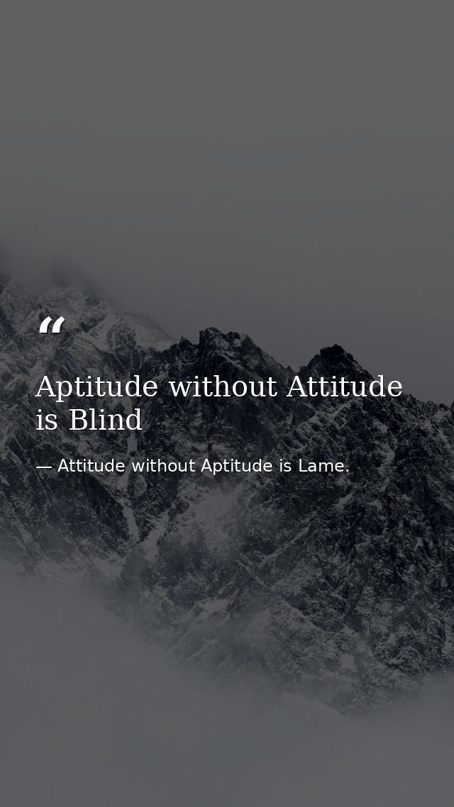 Aptitude without Attitude is Blind — Attitude without Aptitude is Lame.