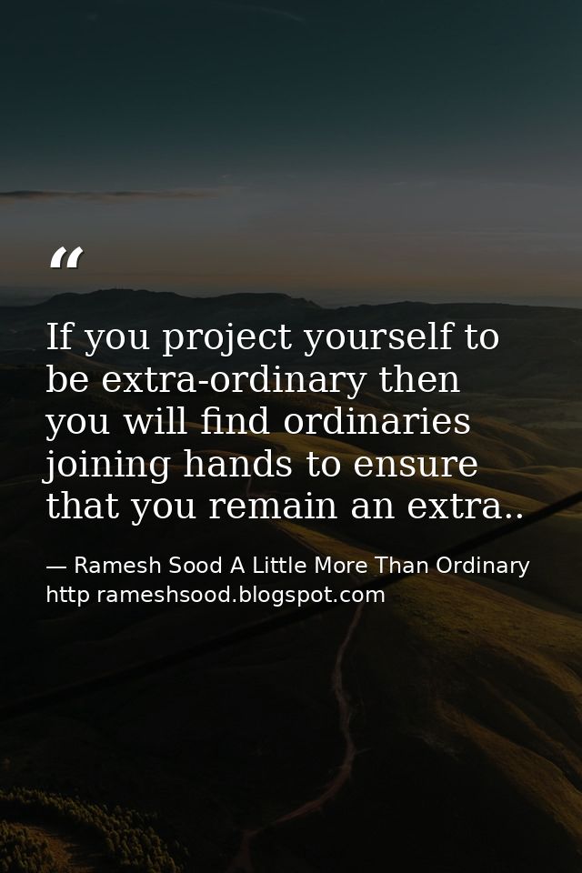 If you project yourself to be extra-ordinary then you will find ordinaries joining hands to ensure that you remain an ex — Ramesh Sood A Little More Than Ordinary http rameshsood.blogspot.com