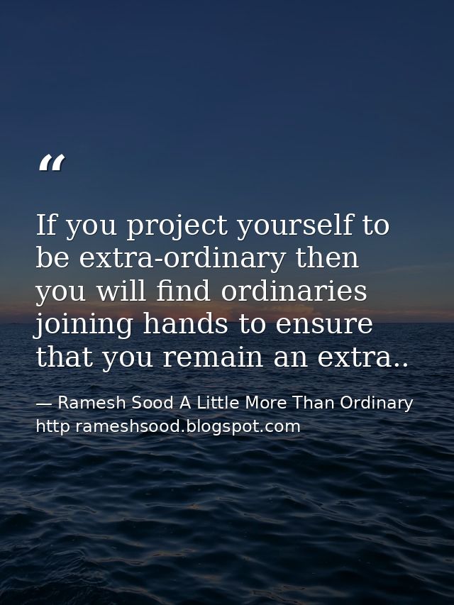 If you project yourself to be extra-ordinary then you will find ordinaries joining hands to ensure that you remain an ex — Ramesh Sood A Little More Than Ordinary http rameshsood.blogspot.com