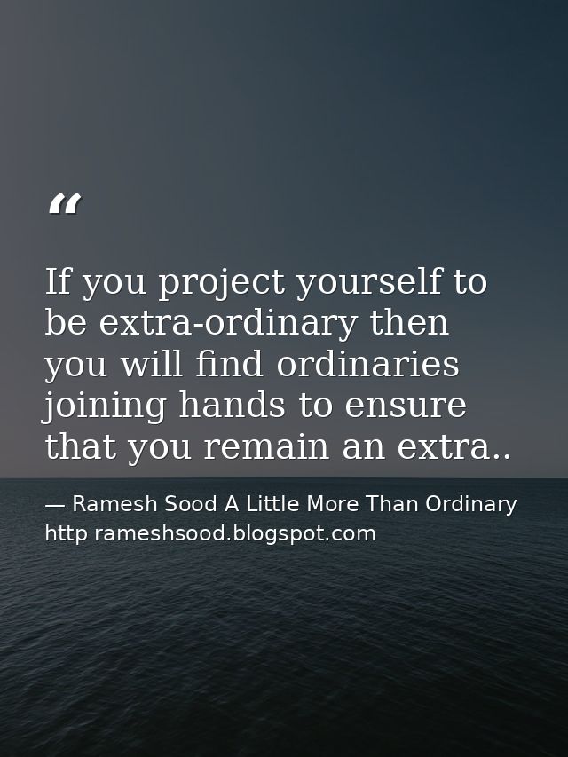 If you project yourself to be extra-ordinary then you will find ordinaries joining hands to ensure that you remain an ex — Ramesh Sood A Little More Than Ordinary http rameshsood.blogspot.com