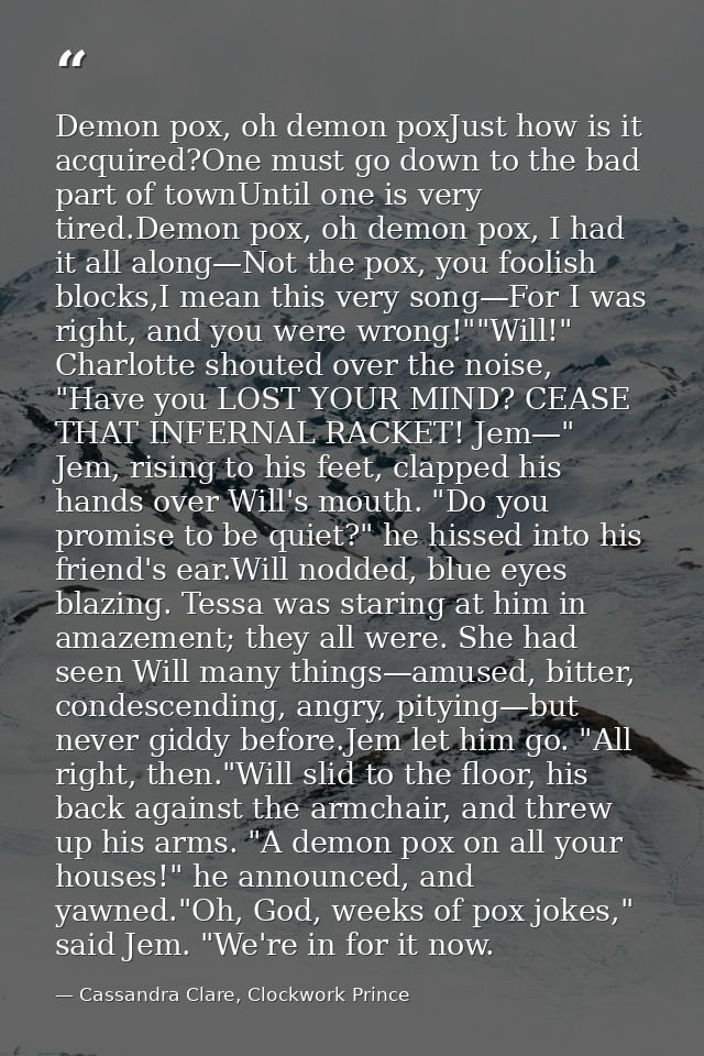 Demon pox, oh demon poxJust how is it acquired?One must go down to the bad part of townUntil one is very tired.Demon pox — Cassandra Clare, Clockwork Prince