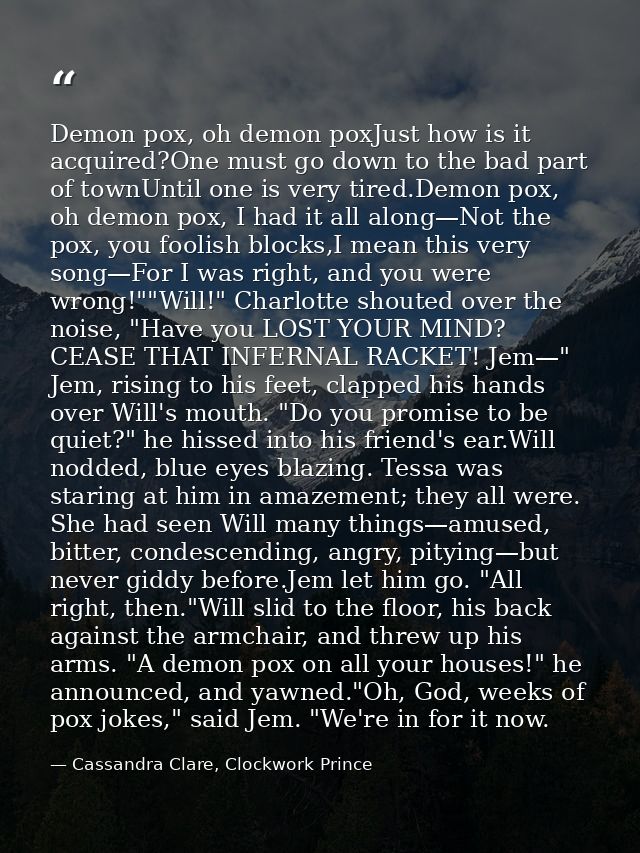 Demon pox, oh demon poxJust how is it acquired?One must go down to the bad part of townUntil one is very tired.Demon pox — Cassandra Clare, Clockwork Prince