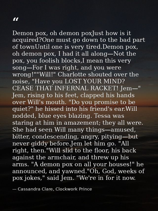 Demon pox, oh demon poxJust how is it acquired?One must go down to the bad part of townUntil one is very tired.Demon pox — Cassandra Clare, Clockwork Prince