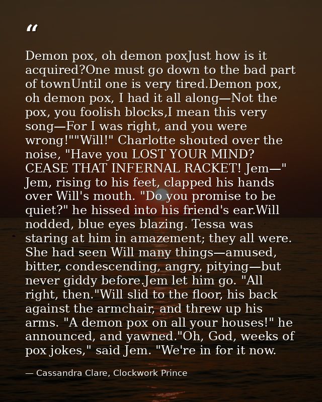 Demon pox, oh demon poxJust how is it acquired?One must go down to the bad part of townUntil one is very tired.Demon pox — Cassandra Clare, Clockwork Prince
