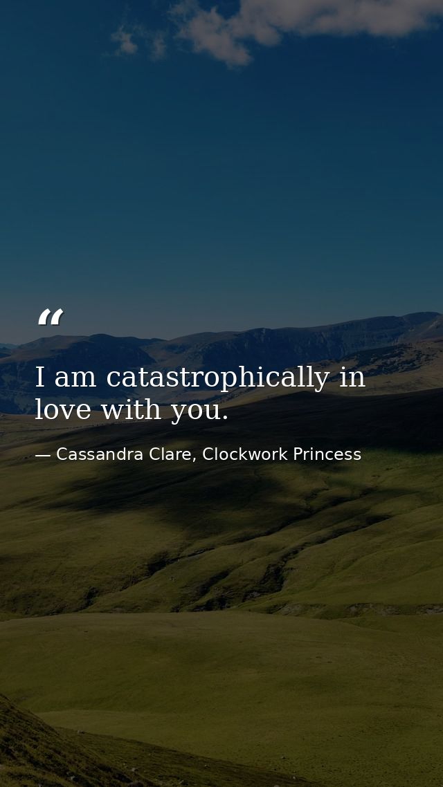 I am catastrophically in love with you. — Cassandra Clare, Clockwork Princess