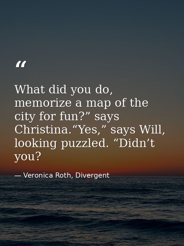 What did you do, memorize a map of the city for fun?” says Christina.“Yes,” says Will, looking puzzled. “Didn’t you? — Veronica Roth, Divergent