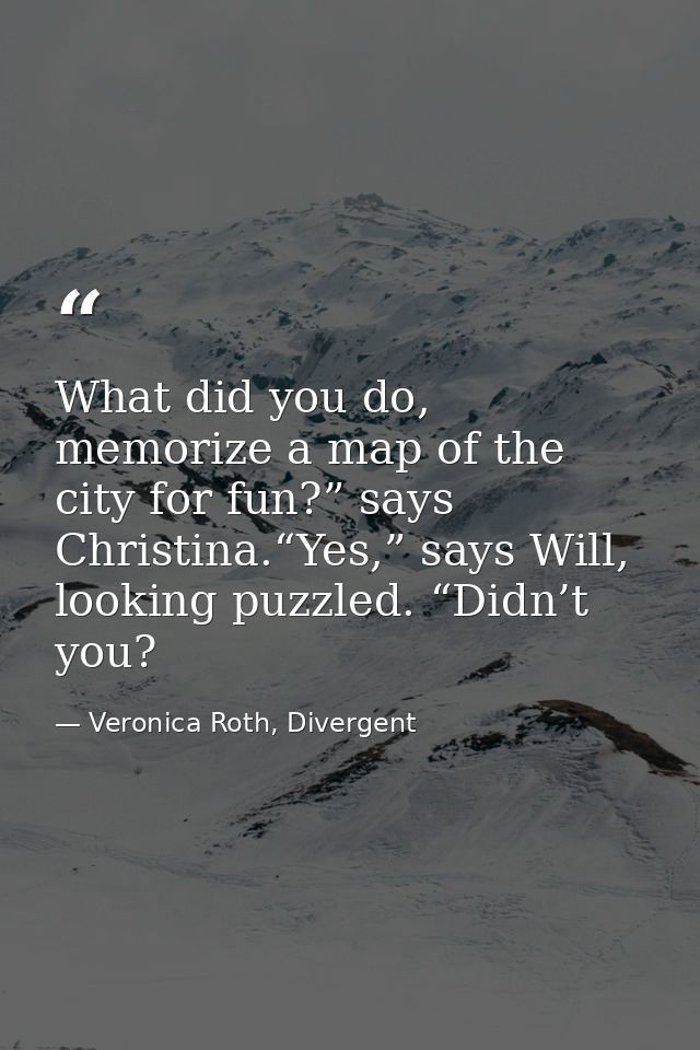 What did you do, memorize a map of the city for fun?” says Christina.“Yes,” says Will, looking puzzled. “Didn’t you? — Veronica Roth, Divergent