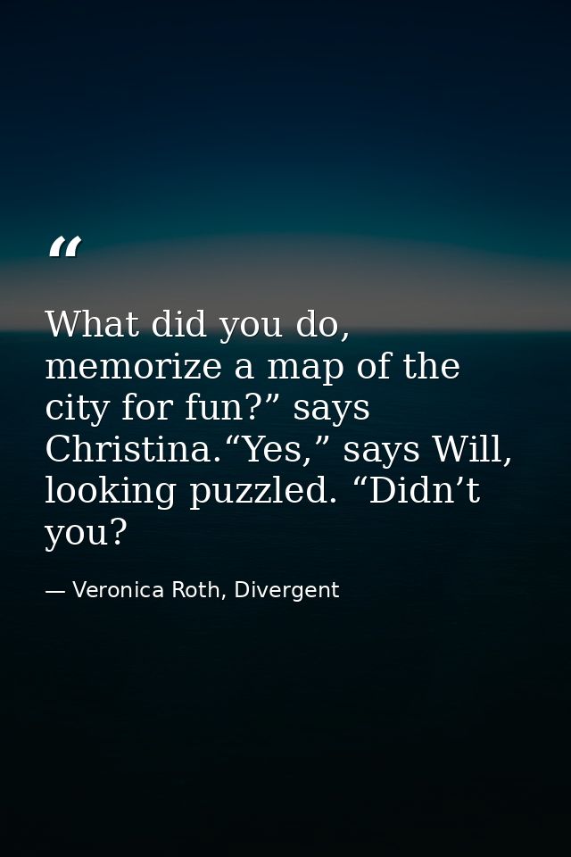 What did you do, memorize a map of the city for fun?” says Christina.“Yes,” says Will, looking puzzled. “Didn’t you? — Veronica Roth, Divergent