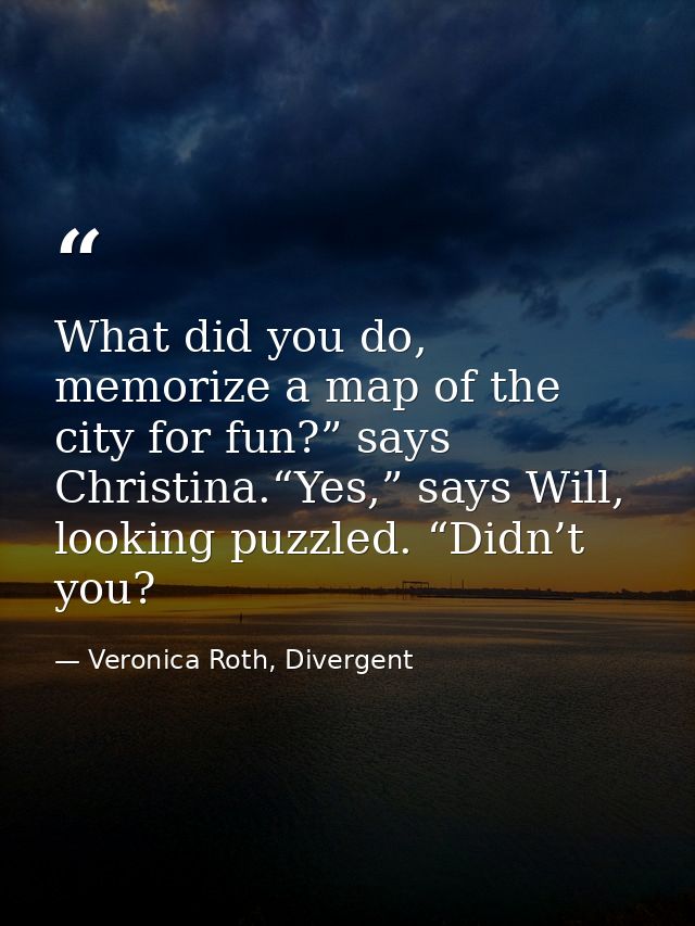 What did you do, memorize a map of the city for fun?” says Christina.“Yes,” says Will, looking puzzled. “Didn’t you? — Veronica Roth, Divergent