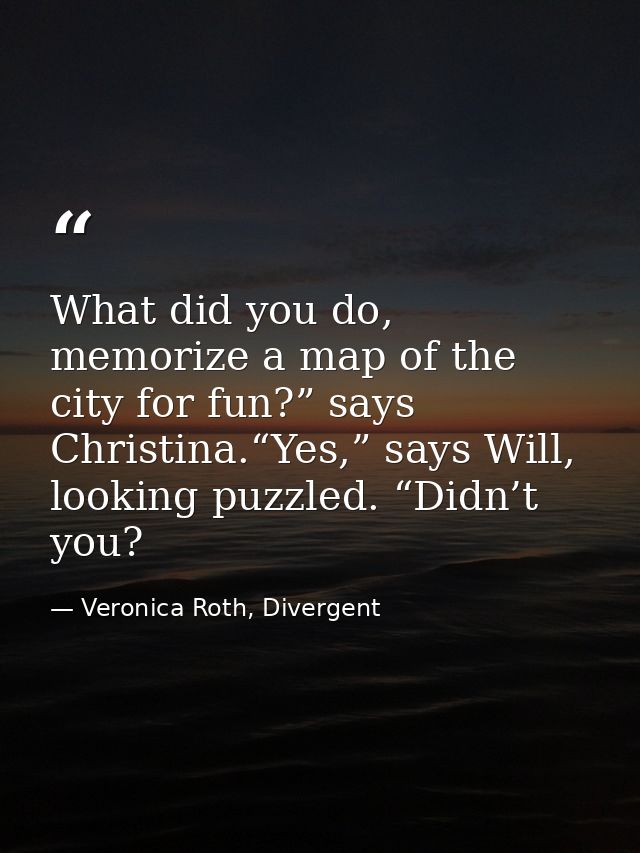 What did you do, memorize a map of the city for fun?” says Christina.“Yes,” says Will, looking puzzled. “Didn’t you? — Veronica Roth, Divergent