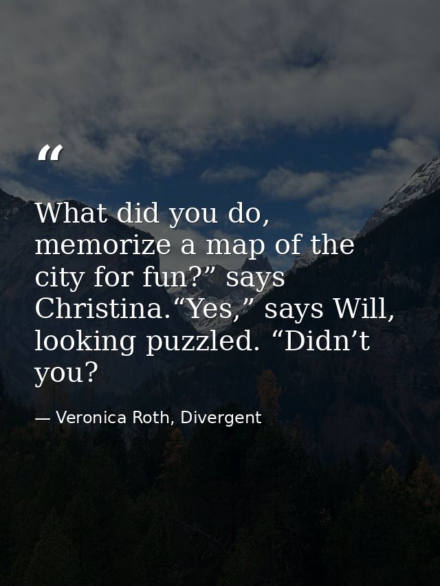 What did you do, memorize a map of the city for fun?” says Christina.“Yes,” says Will, looking puzzled. “Didn’t you? — Veronica Roth, Divergent