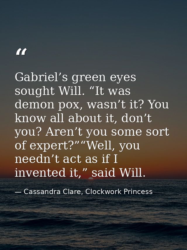 Gabriel’s green eyes sought Will. “It was demon pox, wasn’t it? You know all about it, don’t you? Aren’t you some sort o — Cassandra Clare, Clockwork Princess