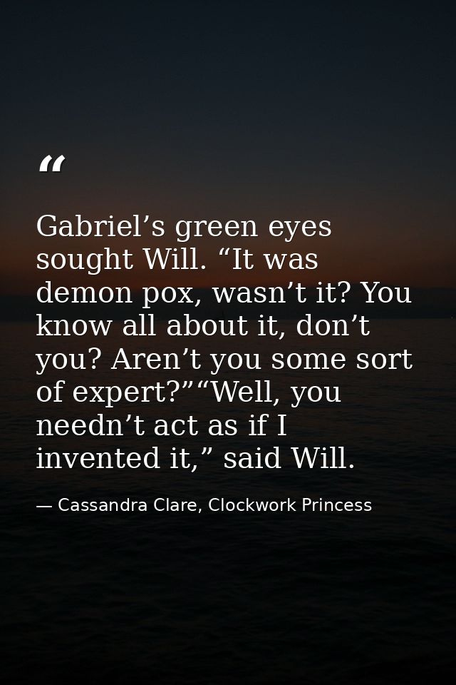 Gabriel’s green eyes sought Will. “It was demon pox, wasn’t it? You know all about it, don’t you? Aren’t you some sort o — Cassandra Clare, Clockwork Princess