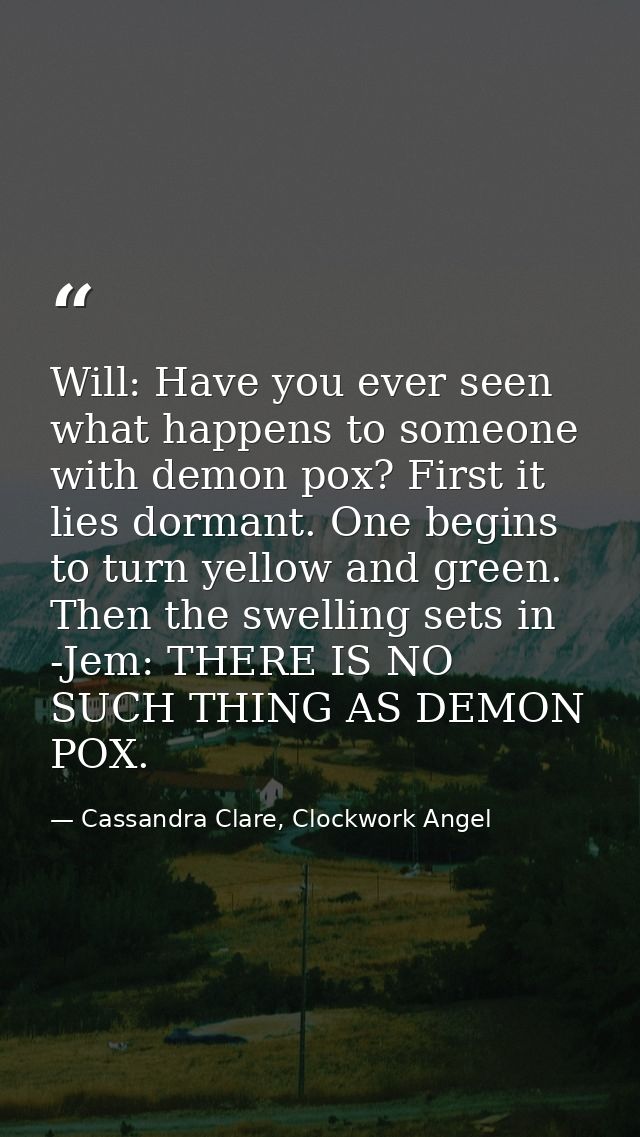 Will: Have you ever seen what happens to someone with demon pox? First it lies dormant. One begins to turn yellow and gr — Cassandra Clare, Clockwork Angel