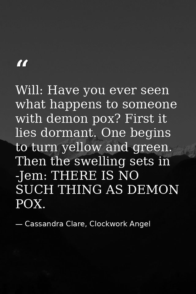 Will: Have you ever seen what happens to someone with demon pox? First it lies dormant. One begins to turn yellow and gr — Cassandra Clare, Clockwork Angel
