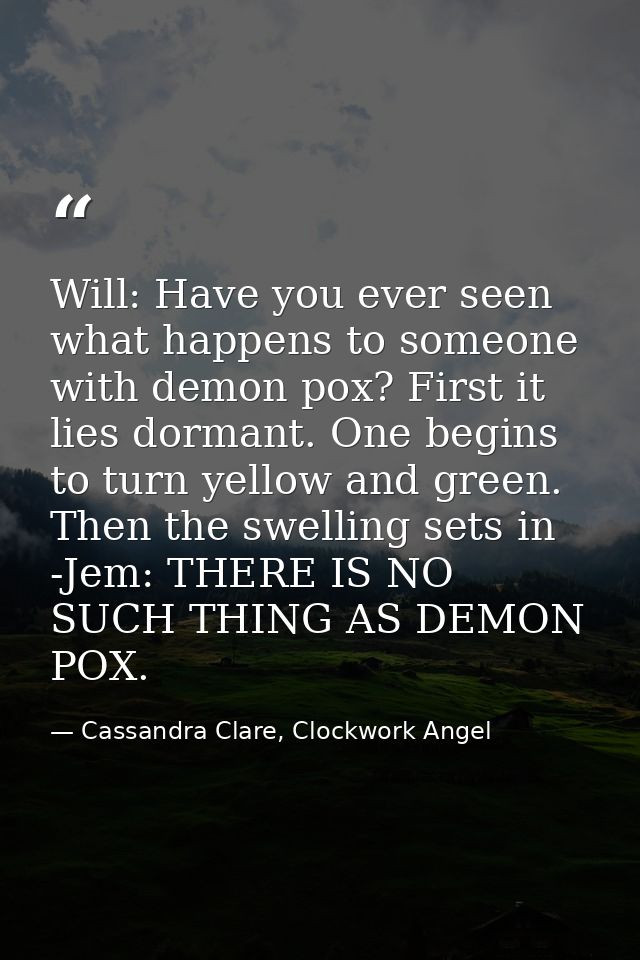 Will: Have you ever seen what happens to someone with demon pox? First it lies dormant. One begins to turn yellow and gr — Cassandra Clare, Clockwork Angel