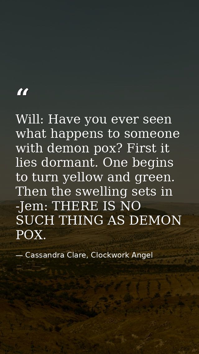 Will: Have you ever seen what happens to someone with demon pox? First it lies dormant. One begins to turn yellow and gr — Cassandra Clare, Clockwork Angel