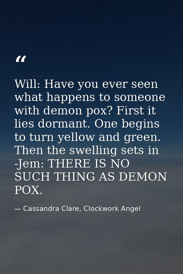 Will: Have you ever seen what happens to someone with demon pox? First it lies dormant. One begins to turn yellow and gr — Cassandra Clare, Clockwork Angel