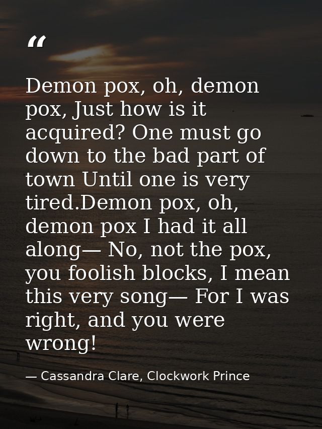 Demon pox, oh, demon pox, Just how is it acquired? One must go down to the bad part of town Until one is very tired.Demo — Cassandra Clare, Clockwork Prince