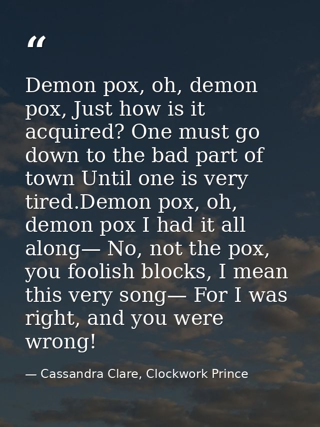 Demon pox, oh, demon pox, Just how is it acquired? One must go down to the bad part of town Until one is very tired.Demo — Cassandra Clare, Clockwork Prince