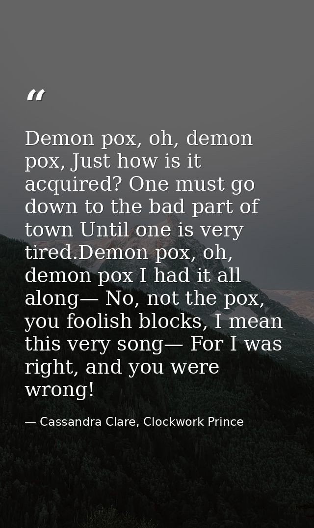 Demon pox, oh, demon pox, Just how is it acquired? One must go down to the bad part of town Until one is very tired.Demo — Cassandra Clare, Clockwork Prince